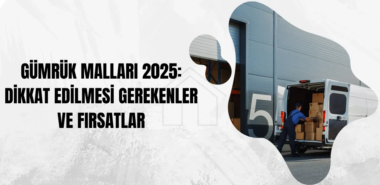 Gümrük Malları 2025: Dikkat Edilmesi Gerekenler ve Fırsatlar